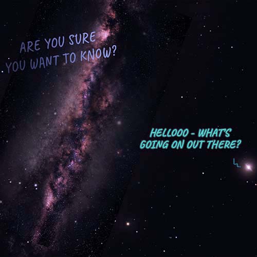 Earth asking Hellooo what is going on out there. The starried dark expanse replies Are you sure you want to know?